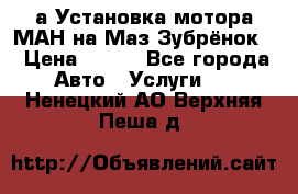 а Установка мотора МАН на Маз Зубрёнок  › Цена ­ 250 - Все города Авто » Услуги   . Ненецкий АО,Верхняя Пеша д.